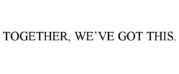 TOGETHER, WE’VE GOT THIS.