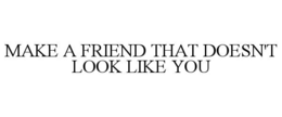 MAKE A FRIEND THAT DOESN'T LOOK LIKE YOU