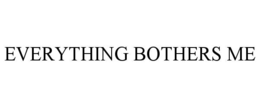 EVERYTHING BOTHERS ME