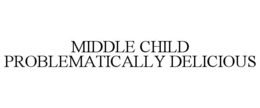 MIDDLE CHILD PROBLEMATICALLY DELICIOUS