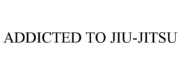 ADDICTED TO JIU-JITSU
