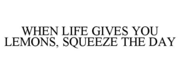 WHEN LIFE GIVES YOU LEMONS, SQUEEZE THE DAY