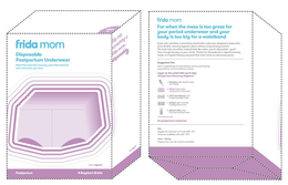 FRIDA MOM DISPOSABLE POSTPARTUM UNDERWEAR MESH-FREE MESS-FREE RECOVERY WEAR THAT STRETCHES EVEN MORE THAN YOU HAVE SIZE: REGULAR POSTPARTUM 8 BOYSHORT BRIEFS STEP 2 SLIP INTO SOMETHING A LITTLE MORE . . . DISPOSABLE SIZE: REGULAR FRIDA MOM FOR WHEN THE MESS IS TOO GROSS FOR YOUR PERIOD UNDERWEAR AND YOUR BODY IS TOO BIG FOR A WAISTBAND SUPER SOFT, SEAMLESS, AND STRETCHY BREATHABLE UNDERWEAR DESIGNATED TO KEEP PADS (AND ALL OTHER RECOVERY LAYERS) IN PLACE WITHOUT COMPRIMISING COMFORT. THE MESH-FREE MICROFIBER MATERIAL FEELS LIKE COTTON, BUT IT’S DISPOSABLE – YOU’LL HAVE ENOUGH LAUNDRY ON YOUR HANDS. PERFECT FOR A | POSTPARTUM VAGINAL RECOVERY NEEDS, NO HOSPITAL THIEVERY REQUIRED! NOW THAT’S WHAT WE CALL SMARTY PANTS. SUGGESTED USE PACK IN HOSPITAL BAG FOR POST DELIVERY RECOVERY AND KEEP BY EVERY TOILET FOR AT-HOME BATHROOM BREAKS LAYER ON RELIEF WITH OUR 5-STEP POSTPARTUM RECOVERY REGIMEN 1. CLEANSE WITH UPSIDE DOWN PERI BOTTLE 2. WEAR DISPOSABLE POSTPARTUM UNDERWEAR 3. CHILL AND ABSORB WITH INSTANT ICE MAXI PADS 4. SOOTHE WITH PERINEAL COOLING PAD LINERS 5. RELIEVE PAIN WITH PERINEAL HEALING FOAM *EACH SOLD SEPARATELY BE POSTPARTUM PREPARED. SIZE REGULAR SIZE STRETCHES TO FIT MOST [28” – 42”] PETITE SIZE AVAILABLE ONLINE [23” – 34”] CARE & SAFETY DISPOSE AFTER USE. NOT MACHINE WASHABLE.