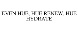 EVEN HUE, HUE RENEW, HUE HYDRATE