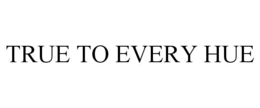 TRUE TO EVERY HUE