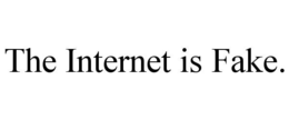 THE INTERNET IS FAKE.