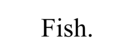 FISH.