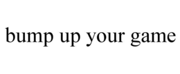 BUMP UP YOUR GAME