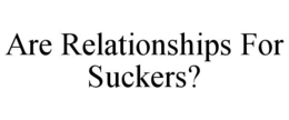 ARE RELATIONSHIPS FOR SUCKERS?