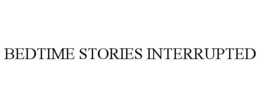 BEDTIME STORIES INTERRUPTED