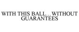 WITH THIS BALL…WITHOUT GUARANTEES
