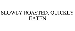 SLOWLY ROASTED, QUICKLY EATEN