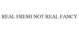 REAL FRESH NOT REAL FANCY