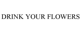 DRINK YOUR FLOWERS