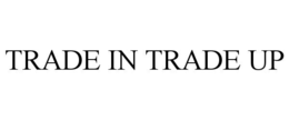 TRADE IN TRADE UP