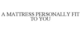 A MATTRESS PERSONALLY FIT TO YOU