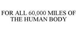 FOR ALL 60,000 MILES OF THE HUMAN BODY