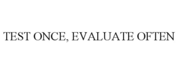 TEST ONCE, EVALUATE OFTEN