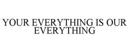 YOUR EVERYTHING IS OUR EVERYTHING