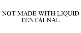 NOT MADE WITH LIQUID FENTALNAL
