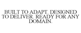 BUILT TO ADAPT. DESIGNED TO DELIVER. READY FOR ANY DOMAIN.