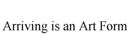 ARRIVING IS AN ART FORM