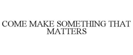 COME MAKE SOMETHING THAT MATTERS