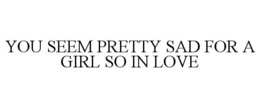 YOU SEEM PRETTY SAD FOR A GIRL SO IN LOVE