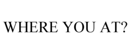 WHERE YOU AT?