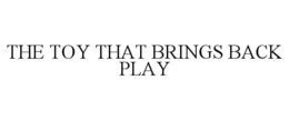 THE TOY THAT BRINGS BACK PLAY