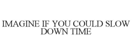 IMAGINE IF YOU COULD SLOW DOWN TIME