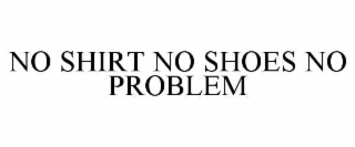 NO SHIRT NO SHOES NO PROBLEM