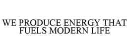 WE PRODUCE ENERGY THAT FUELS MODERN LIFE
