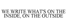 WE WRITE WHAT'S ON THE INSIDE, ON THE OUTSIDE