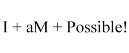 I + AM + POSSIBLE!
