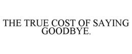 THE TRUE COST OF SAYING GOODBYE