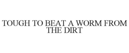 TOUGH TO BEAT A WORM FROM THE DIRT
