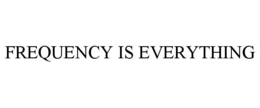 FREQUENCY IS EVERYTHING