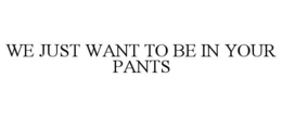 WE JUST WANT TO BE IN YOUR PANTS