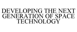 DEVELOPING THE NEXT GENERATION OF SPACE TECHNOLOGY