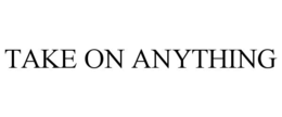 TAKE ON ANYTHING