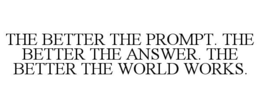 THE BETTER THE PROMPT. THE BETTER THE ANSWER. THE BETTER THE WORLD WORKS.