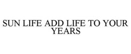 SUN LIFE ADD LIFE TO YOUR YEARS