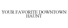 YOUR FAVORITE DOWNTOWN HAUNT