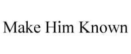 MAKE HIM KNOWN