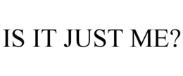 IS IT JUST ME?