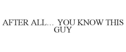 AFTER ALL… YOU KNOW THIS GUY