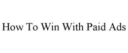 HOW TO WIN WITH PAID ADS
