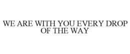 WE ARE WITH YOU EVERY DROP OF THE WAY