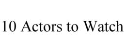 10 ACTORS TO WATCH